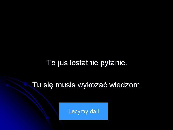 To jus łostatnie pytanie. Tu się musis wykozać wiedzom. Lecymy dali 