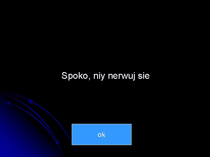 Spoko, niy nerwuj sie ok 