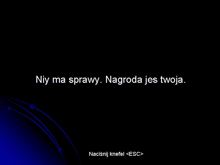 Niy ma sprawy. Nagroda jes twoja. Naciśnij knefel <ESC> 