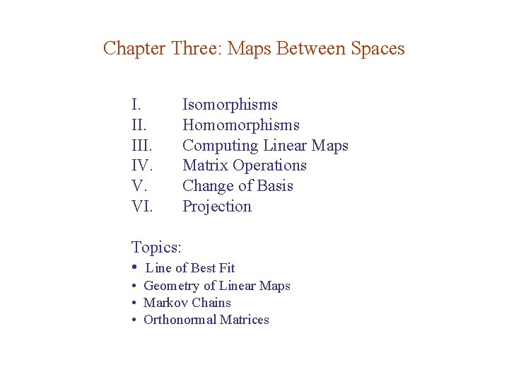 Chapter Three: Maps Between Spaces I. III. IV. V. VI. Isomorphisms Homomorphisms Computing Linear