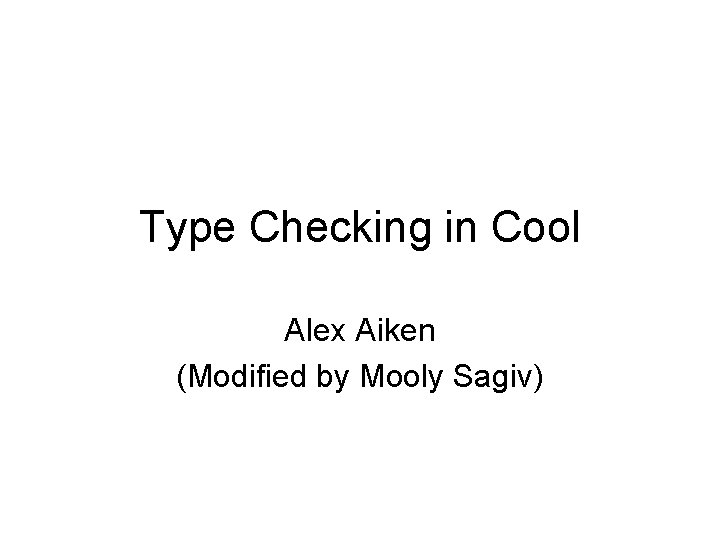 Type Checking in Cool Alex Aiken (Modified by Mooly Sagiv) 