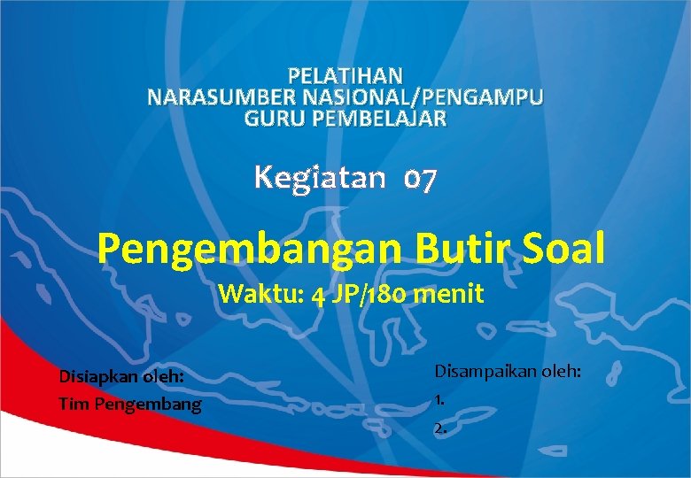 PELATIHAN NARASUMBER NASIONAL/PENGAMPU GURU PEMBELAJAR Kegiatan 07 Pengembangan Butir Soal Waktu: 4 JP/180 menit