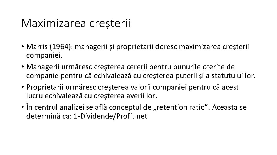 Maximizarea creșterii • Marris (1964): managerii și proprietarii doresc maximizarea creșterii companiei. • Managerii