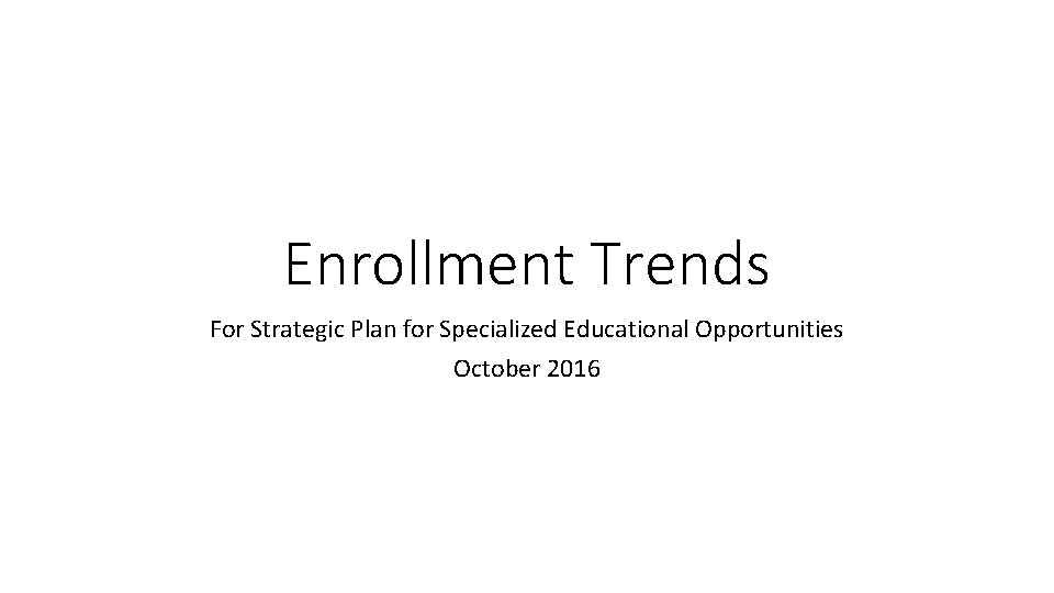 Enrollment Trends For Strategic Plan for Specialized Educational Opportunities October 2016 