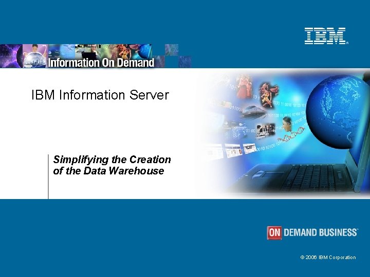 IBM Information Server Simplifying the Creation of the Data Warehouse © 2006 IBM Corporation