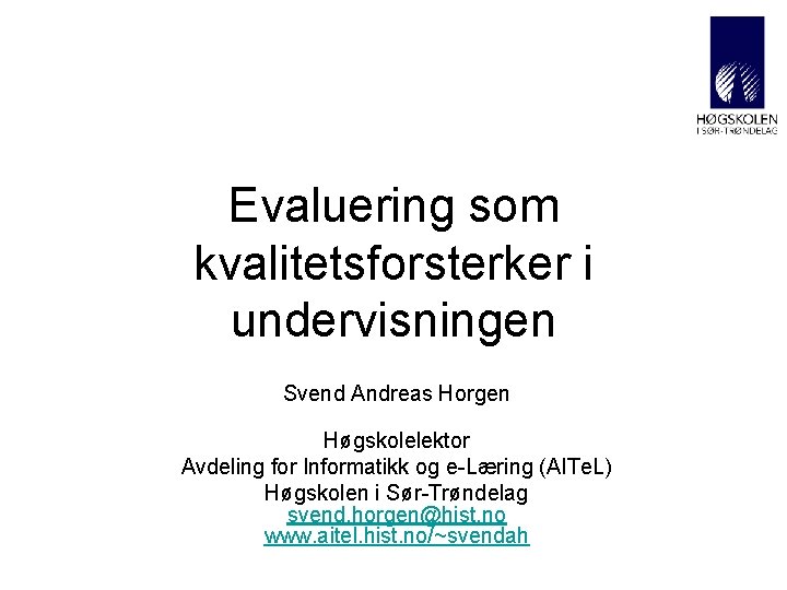 Evaluering som kvalitetsforsterker i undervisningen Svend Andreas Horgen Høgskolelektor Avdeling for Informatikk og e-Læring Evaluering som kvalitetsforsterker i undervisningen Svend Andreas Horgen Høgskolelektor Avdeling for Informatikk og e-Læring