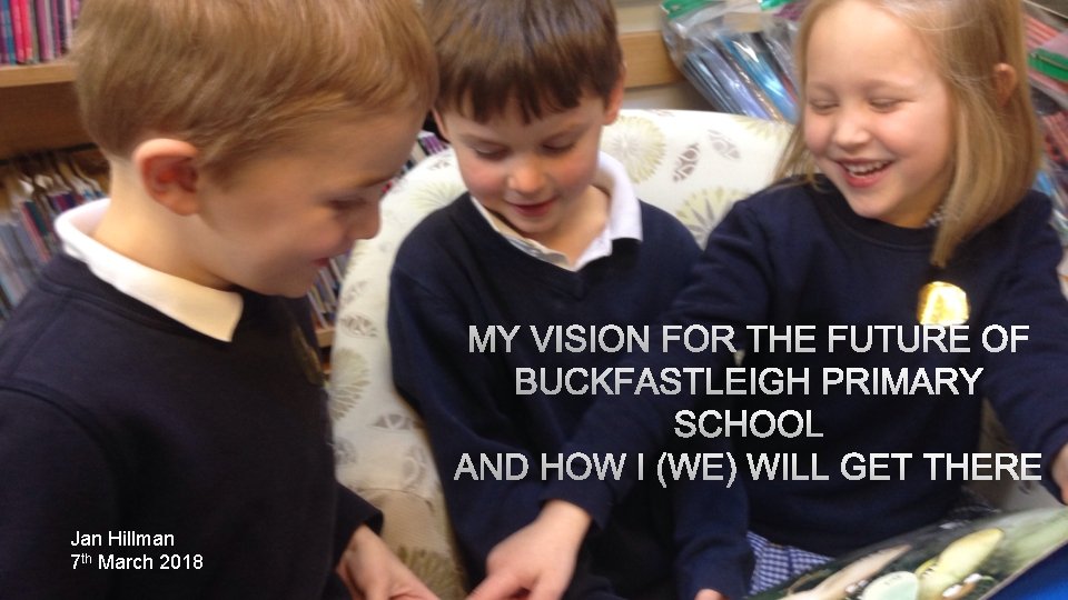 MY VISION FOR THE FUTURE OF BUCKFASTLEIGH PRIMARY SCHOOL AND HOW I (WE) WILL