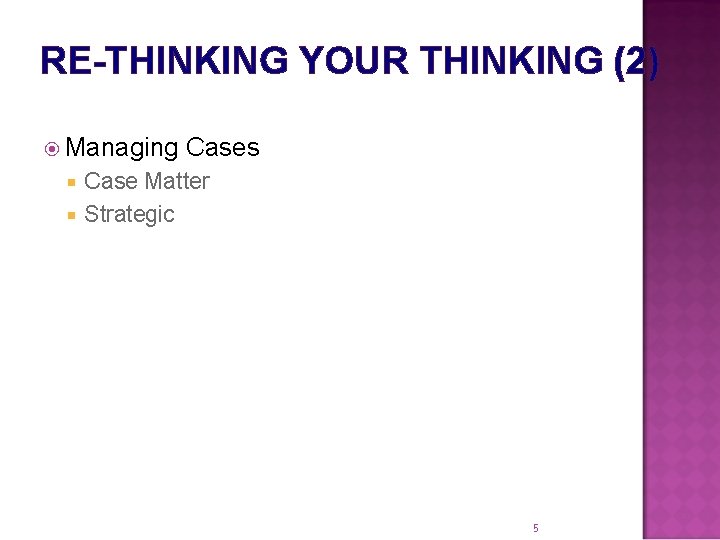 RE-THINKING YOUR THINKING (2) Managing Cases Case Matter Strategic 5 