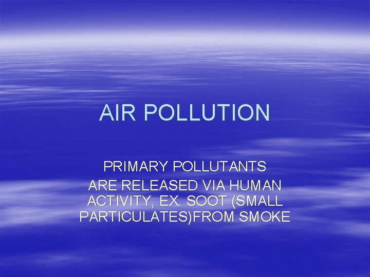 AIR POLLUTION PRIMARY POLLUTANTS ARE RELEASED VIA HUMAN ACTIVITY, EX. SOOT (SMALL PARTICULATES)FROM SMOKE