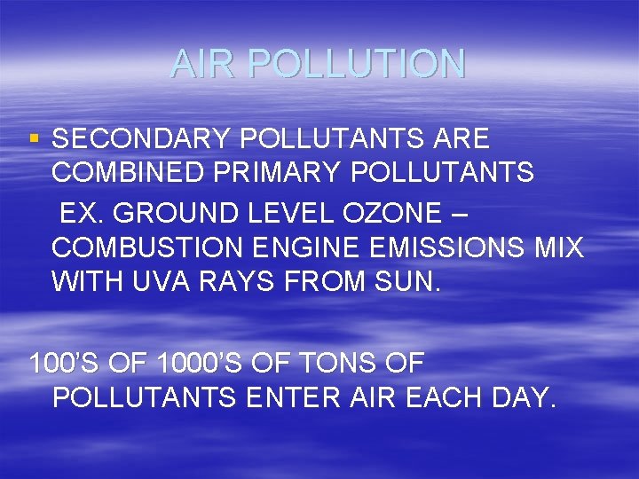 AIR POLLUTION § SECONDARY POLLUTANTS ARE COMBINED PRIMARY POLLUTANTS EX. GROUND LEVEL OZONE –