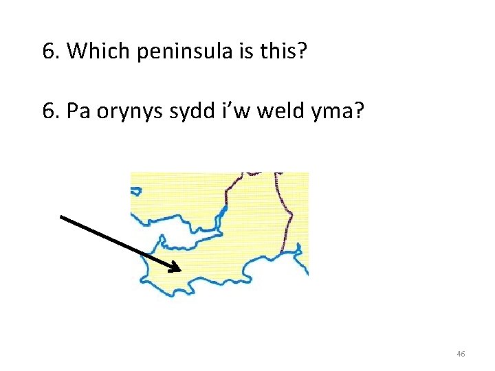 6. Which peninsula is this? 6. Pa orynys sydd i’w weld yma? 46 