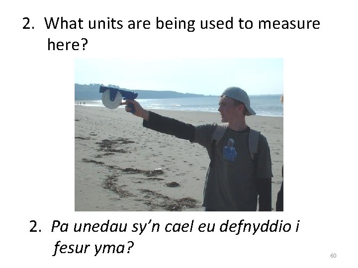 2. What units are being used to measure here? 2. Pa unedau sy’n cael