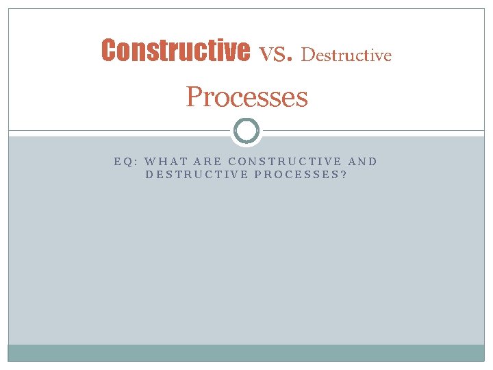 Constructive vs. Destructive Processes EQ: WHAT ARE CONSTRUCTIVE AND DESTRUCTIVE PROCESSES? 