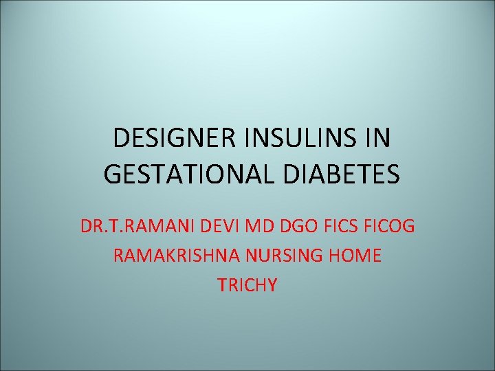 DESIGNER INSULINS IN GESTATIONAL DIABETES DR. T. RAMANI DEVI MD DGO FICS FICOG RAMAKRISHNA