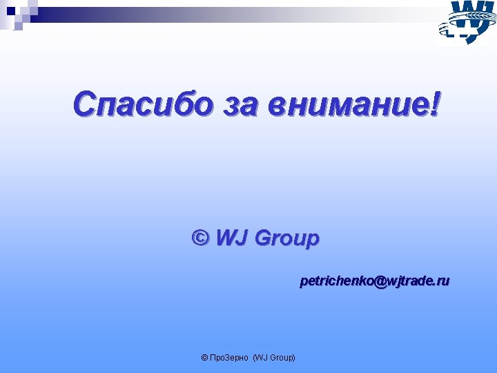 Спасибо за внимание! © WJ Group petrichenko@wjtrade. ru © Про. Зерно (WJ Group) 
