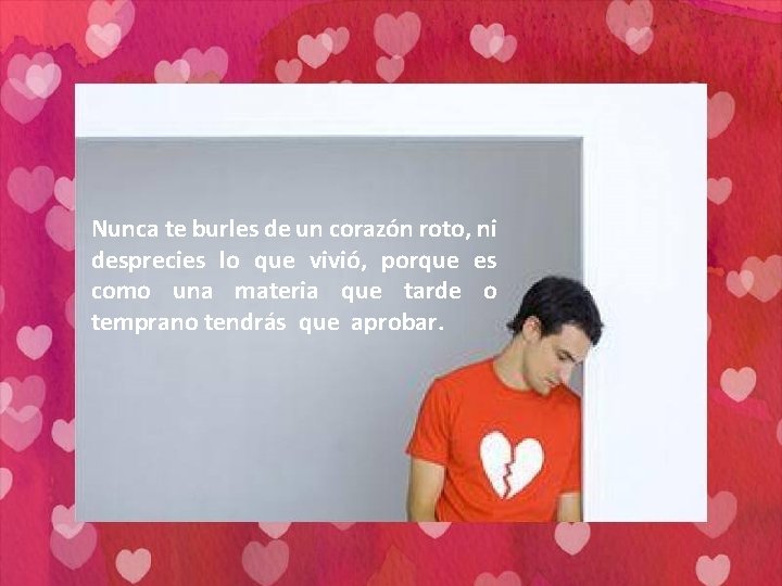 Nunca te burles de un corazón roto, ni desprecies lo que vivió, porque es