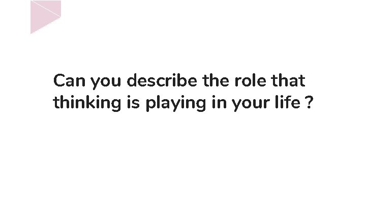 Can you describe the role that thinking is playing in your life ? 