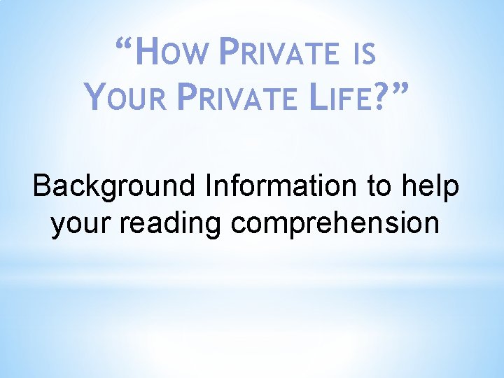 “HOW PRIVATE IS YOUR PRIVATE LIFE? ” Background Information to help your reading comprehension