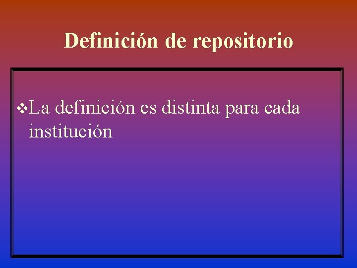 Definición de repositorio v. La definición es distinta para cada institución 