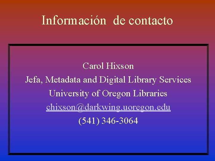Información de contacto Carol Hixson Jefa, Metadata and Digital Library Services University of Oregon