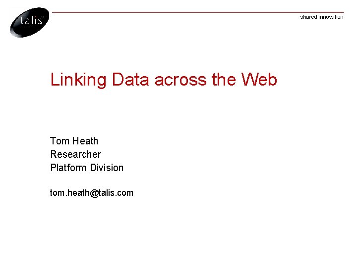 shared innovation Linking Data across the Web Tom Heath Researcher Platform Division tom. heath@talis.