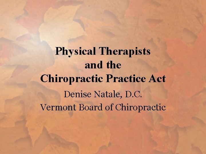 Physical Therapists and the Chiropractic Practice Act Denise Natale, D. C. Vermont Board of