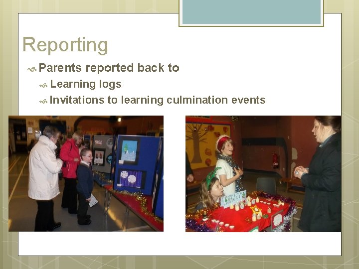 Reporting Parents reported back to Learning logs Invitations to learning culmination events 