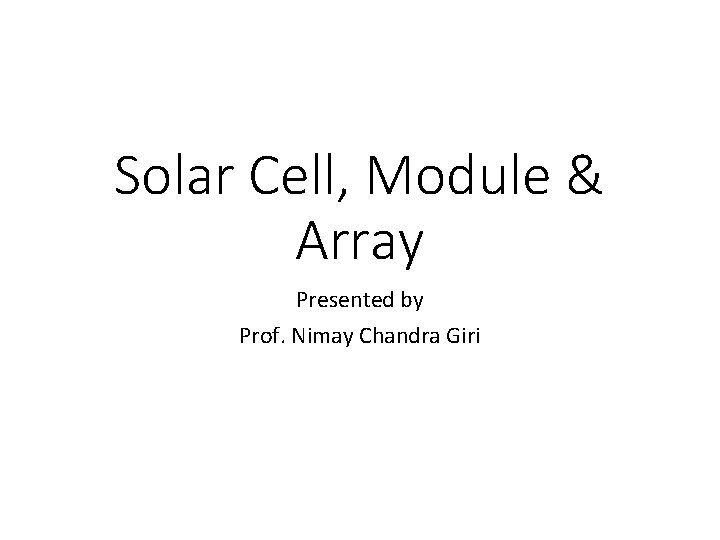 Solar Cell, Module & Array Presented by Prof. Nimay Chandra Giri Solar Cell, Module & Array Presented by Prof. Nimay Chandra Giri