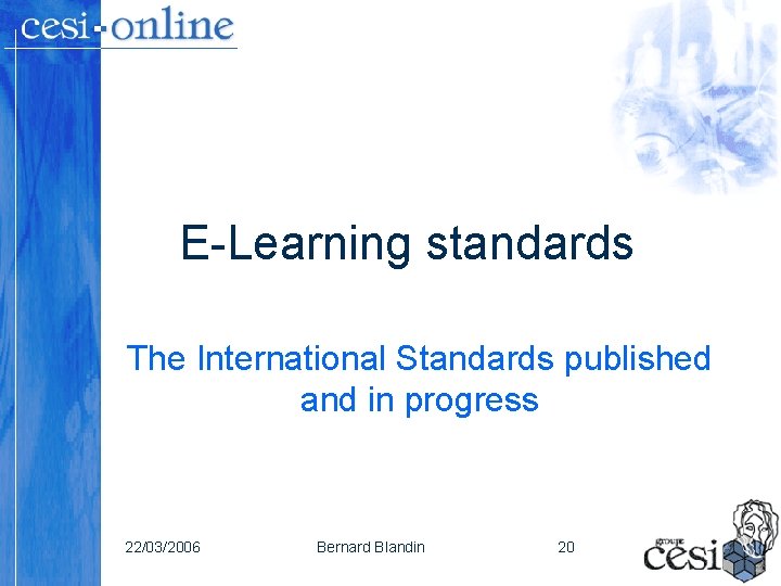 E-Learning standards The International Standards published and in progress 22/03/2006 Bernard Blandin 20 E-Learning standards The International Standards published and in progress 22/03/2006 Bernard Blandin 20