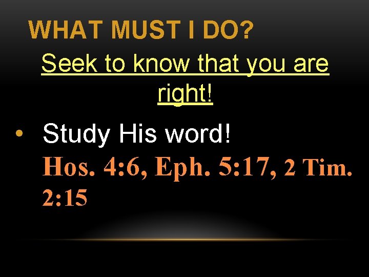 WHAT MUST I DO? Seek to know that you are right! • Study His