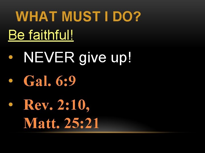 WHAT MUST I DO? Be faithful! • NEVER give up! • Gal. 6: 9