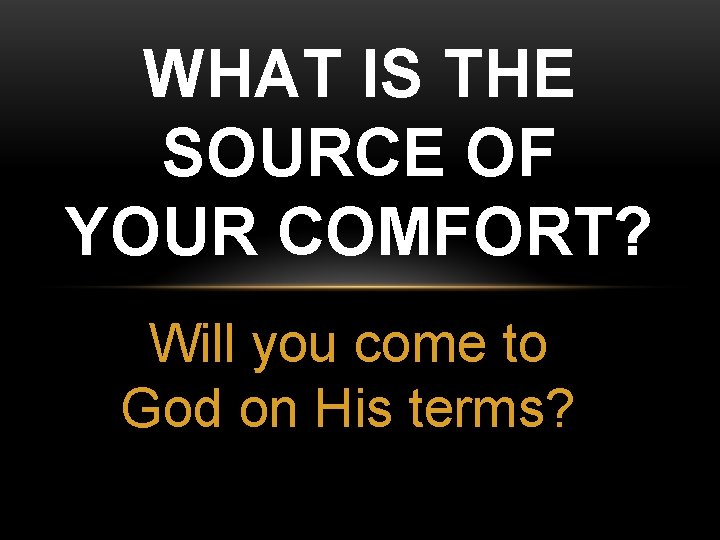 WHAT IS THE SOURCE OF YOUR COMFORT? Will you come to God on His