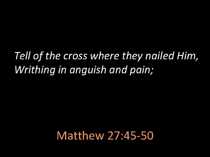 Tell of the cross where they nailed Him, Writhing in anguish and pain; Matthew