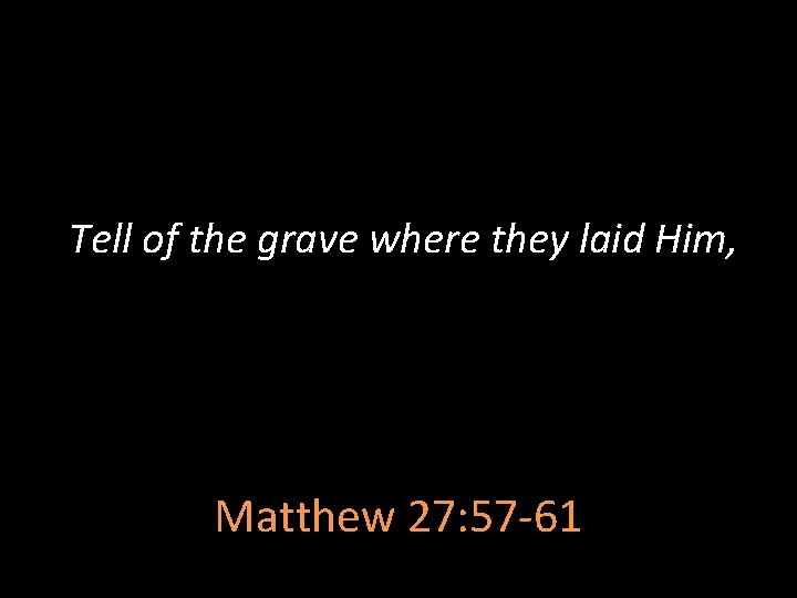 Tell of the grave where they laid Him, Matthew 27: 57 -61 