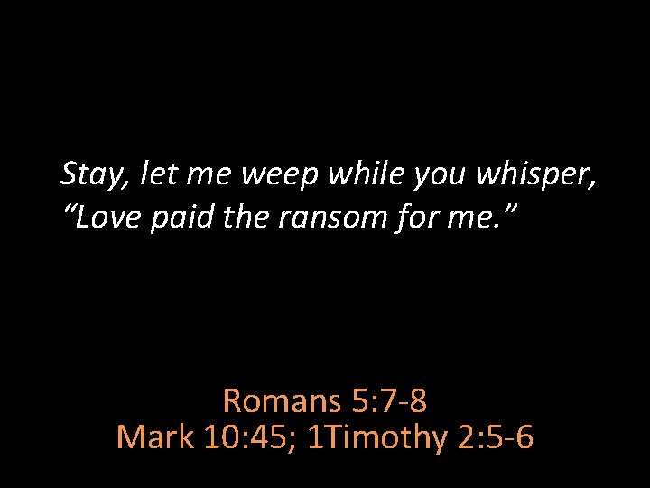 Stay, let me weep while you whisper, “Love paid the ransom for me. ”