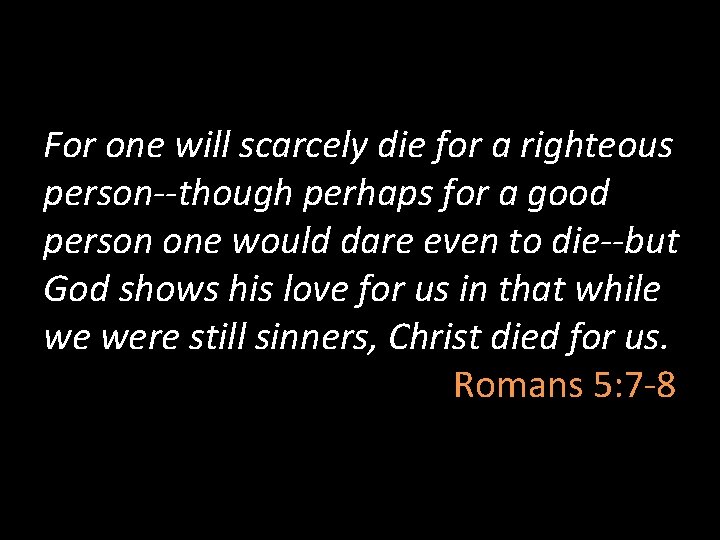 For one will scarcely die for a righteous person--though perhaps for a good person