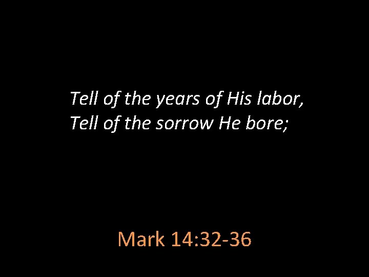 Tell of the years of His labor, Tell of the sorrow He bore; Mark