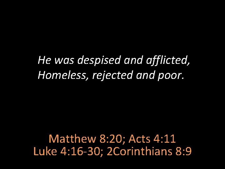 He was despised and afflicted, Homeless, rejected and poor. Matthew 8: 20; Acts 4: