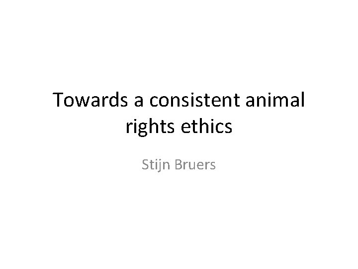 Towards a consistent animal rights ethics Stijn Bruers 