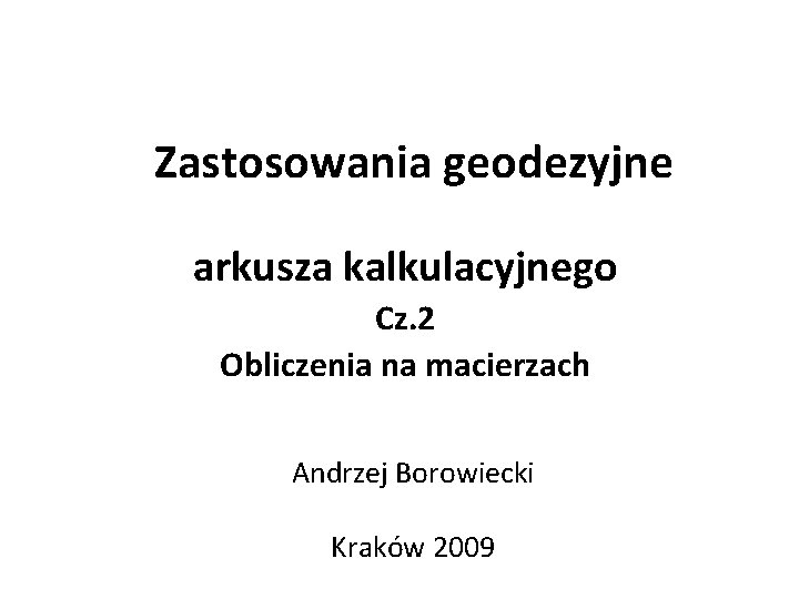 Zastosowania geodezyjne arkusza kalkulacyjnego Cz. 2 Obliczenia na macierzach Andrzej Borowiecki Kraków 2009 