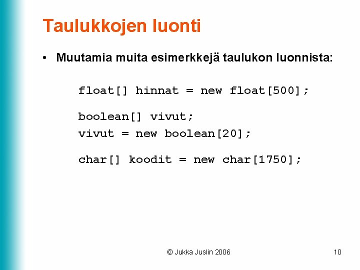 Taulukkojen luonti • Muutamia muita esimerkkejä taulukon luonnista: float[] hinnat = new float[500]; boolean[]