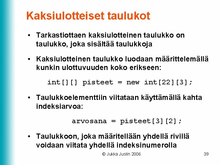 Kaksiulotteiset taulukot • Tarkastiottaen kaksiulotteinen taulukko on taulukko, joka sisältää taulukkoja • Kaksiulotteinen taulukko Kaksiulotteiset taulukot • Tarkastiottaen kaksiulotteinen taulukko on taulukko, joka sisältää taulukkoja • Kaksiulotteinen taulukko