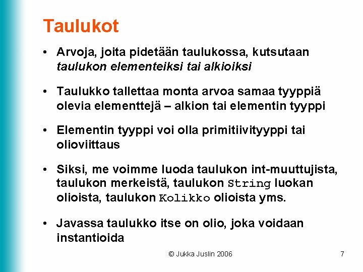 Taulukot • Arvoja, joita pidetään taulukossa, kutsutaan taulukon elementeiksi tai alkioiksi • Taulukko tallettaa Taulukot • Arvoja, joita pidetään taulukossa, kutsutaan taulukon elementeiksi tai alkioiksi • Taulukko tallettaa