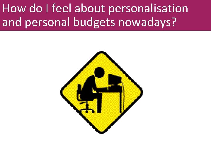 How do I feel about personalisation and personal budgets nowadays? 