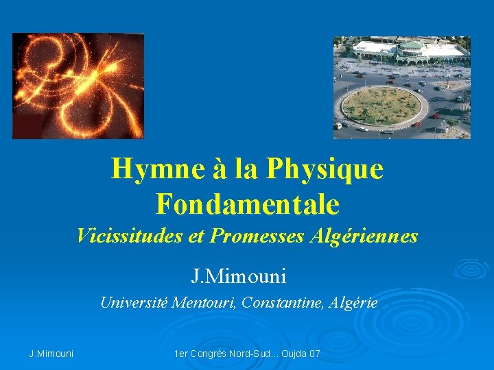 Hymne à la Physique Fondamentale Vicissitudes et Promesses Algériennes J. Mimouni Université Mentouri, Constantine,