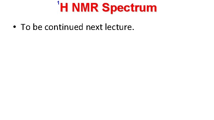 1 H NMR Spectrum • To be continued next lecture. 