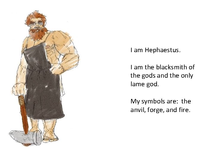 I am Hephaestus. I am the blacksmith of the gods and the only lame