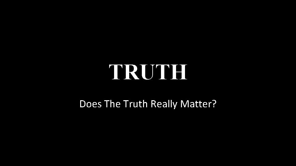 TRUTH Does The Truth Really Matter? 