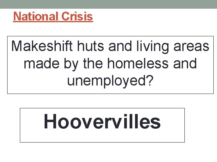 National Crisis Makeshift huts and living areas made by the homeless and unemployed? Hoovervilles National Crisis Makeshift huts and living areas made by the homeless and unemployed? Hoovervilles