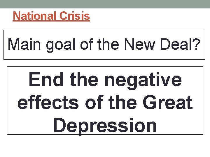 National Crisis Main goal of the New Deal? End the negative effects of the National Crisis Main goal of the New Deal? End the negative effects of the